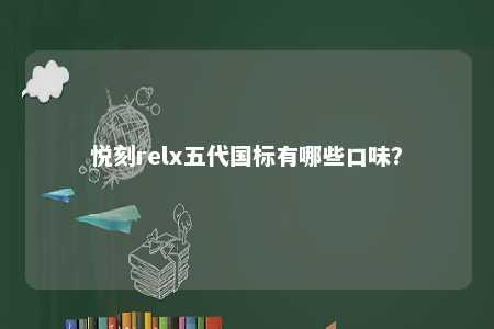悦刻relx五代国标有哪些口味
？ 